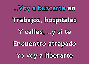 ..Voy a buscarte en

Trabajos, hospitales

Y calles, ..y si te

Encuentro atrapado

Yo voy a liberarte