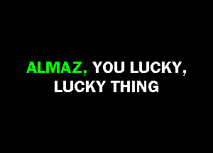 ALMAZ, YOU LUCKY,

LUCKY THING