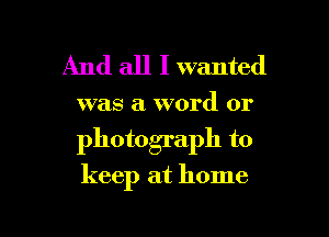 And all I wanted

was a word or

photograph to

keep at home

g