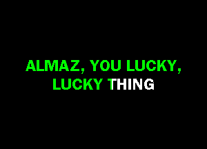 ALMAZ, YOU LUCKY,

LUCKY THING