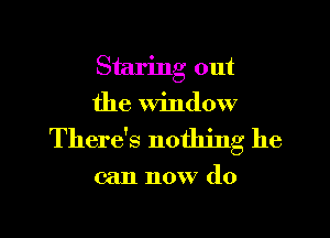 Staring out
the Window

There's nothing he

can now do

g