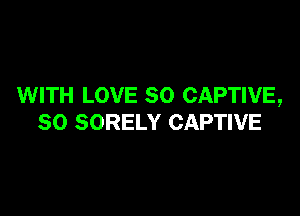 WITH LOVE 80 CAPTWE,

SO SORELY CAPTIVE