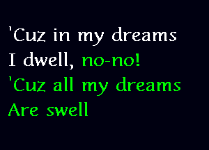 'Cuz in my dreams
I dwell, no-no!

'Cuz all my dreams
Are swell