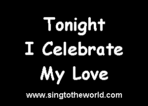 Tonighi'
I Celebrafe

My Love

www.singtotheworld.com