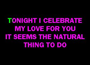 TONIGHT I CELEBRATE
MY LOVE FOR YOU
IT SEEMS THE NATURAL
THING TO DO