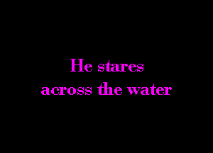 He stares

across the water