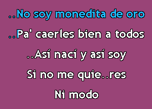 ..No soy monedita de oro

..Pa' caerles bien a todos
..Asi naci y asi soy
Si no me quie..res

Ni modo