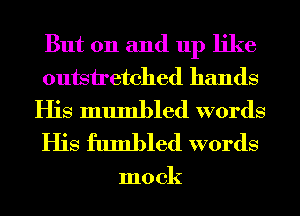 But on and up like
outsiretched hands
His mumbled words
His fumbled words

mock