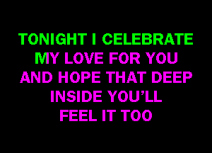 TONIGHT I CELEBRATE
MY LOVE FOR YOU
AND HOPE THAT DEEP
INSIDE YOUIL
FEEL IT T00