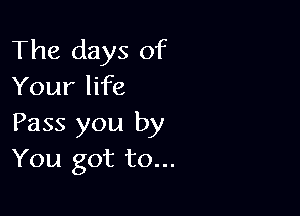 The days of
Your life

Pass you by
You got to...