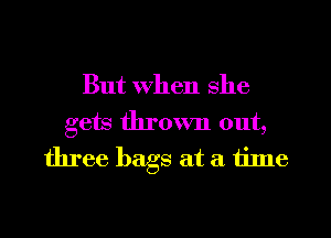 But When she
gets thrown out,
three bags at a mne