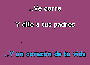 ..Ve corre

Y dile a tus padres

..Y un corazdn de tu Vida