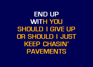 END UP
WITH YOU
SHOULD I GIVE UP

OR SHOULD I JUST
KEEP CHASIN'
PAVEMENTS