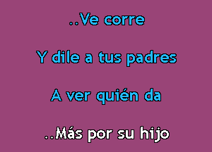 ..Ve corre
Y dile a tus padres

A ver qu1'(en da

..M3S por su hijo