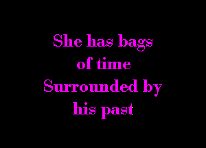 She has bags
of time

Surrounded by
his past