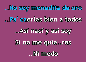 ..No soy monedita de oro

..Pa' caerles bien a todos
..Asi naci y asi soy
Si no me quie..res

..Ni modo