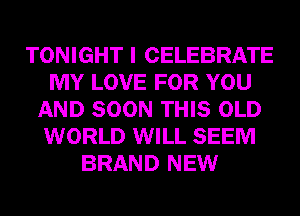 TONIGHT I CELEBRATE
MY LOVE FOR YOU
AND SOON THIS OLD
WORLD WILL SEEM
BRAND NEW