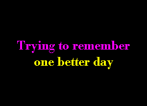 Trying to remember

one better day