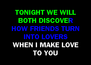 TONIGHT WE WILL
BOTH DISCOVER
HOW FRIENDS TURN
INTO LOVERS
WHEN I MAKE LOVE
TO YOU