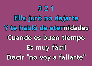 3 2 1
Ella jur6 no dejarte
Y te habl6 de eternidades
Cuando es buen tiempo
Es muy facil
Decir no voy a fallarte