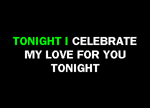 TONIGHT I CELEBRATE

MY LOVE FOR YOU
TONIGHT