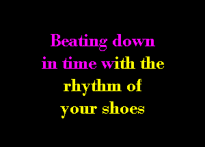 Beating down
in time with the

rhytlnn of

your shoes