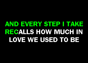 AND EVERY STEP I TAKE
RECALLS HOW MUCH IN
LOVE WE USED TO BE