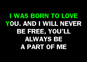 I WAS BORN TO LOVE
YOU. AND I WILL NEVER
BE FREE, YOUIL
ALWAYS BE
A PART OF ME