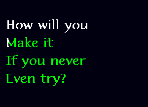 How will you
Make it

If you never
Even try?