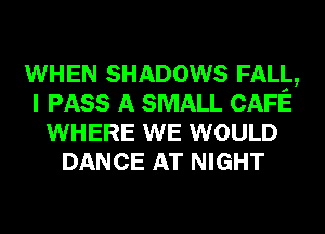 WHEN SHADOWS FALL,
I PASS A SMALL CAFE
WHERE WE WOULD
DANCE AT NIGHT
