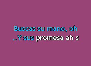 Buscas su mano, oh

..Y sus promesa ah s