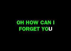 0H HOW CAN I

FORGET YOU
