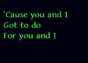 'Cause you and I
Got to do

For you and I