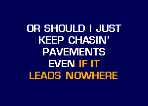 0R SHOULD I JUST
KEEP CHASIN'
PAVEMENTS
EVEN IF IT
LEADS NOWHERE

g