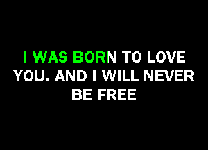 I WAS BORN TO LOVE

YOU. AND I WILL NEVER
BE FREE