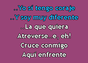 ..Yo si tengo coraje
..Y soy muy diferente
..La que quiera

Atreverse. .e, eh!
Cruce conmigo
Aqui enfrente