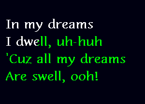 In my dreams
I dwell, uh-huh

'Cuz all my dreams
Are swell, ooh!