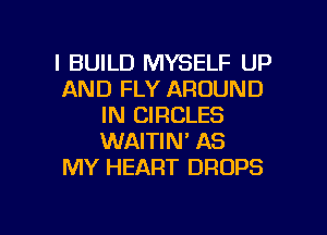 l BUILD MYSELF UP
AND FLY AROUND
IN CIRCLES

WAITIN' AS
MY HEART DROPS