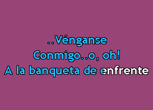 ..Ve'nganse

Conmigo..o, oh!
A la banqueta de enfrente