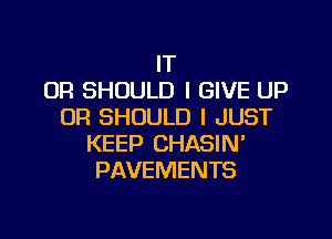 IT
OR SHOULD I GIVE UP
UR SHOULD I JUST

KEEP CHASIN'
PAVEMENTS