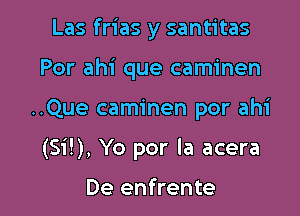 Las frias y santitas
Por ahi que caminen

..Que caminen por ahi

(Si!), Yo por la acera

De enfrente