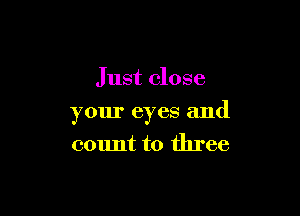 Just close

your eyes and
count to three