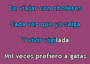 De viajar con choferes
Cada vez que yo salga
Y vivir vigilada

Mil veces prefiero a gatas