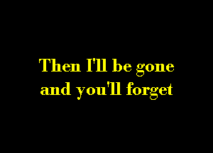 Then I'll be gone

and you'll forget