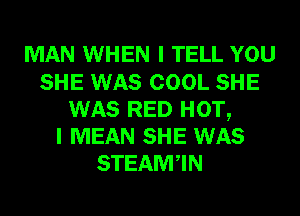 MAN WHEN I TELL YOU
SHE WAS COOL SHE
WAS RED HOT,

I MEAN SHE WAS
STEAMWN