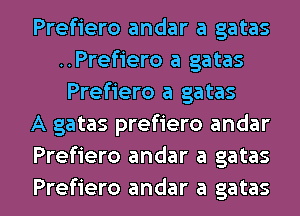 Prefiero andar a gatas
..Prefiero a gatas
Prefiero a gatas
A gatas prefiero andar
Prefiero andar a gatas

Prefiero andar a gatas l