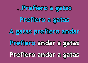 ..Pref1'ero a gatas
Prefiero a gatas
A gatas prefiero andar

Prefiero andar a gatas

Prefiero andar a gatas l