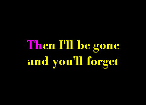 Then I'll be gone

and you'll forget