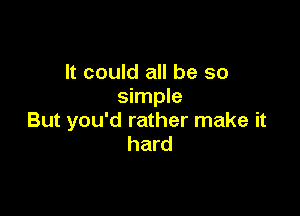 It could all be so
simple

But you'd rather make it
hard