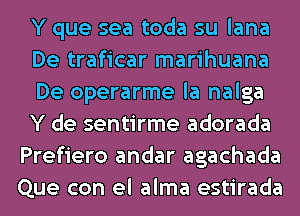 Y que sea toda su lana
De traficar marihuana
De operarme la nalga
Y de sentirme adorada
Prefiero andar agachada
Que con el alma estirada